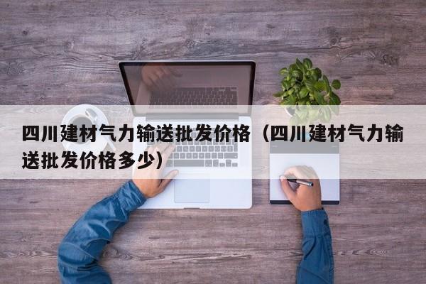 四川建材气力输送批发价格（四川建材气力输送批发价格多少）