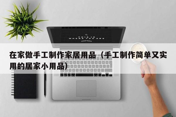 在家做手工制作家居用品（手工制作简单又实用的居家小用品）