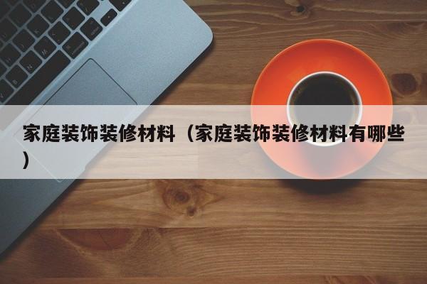 家庭装饰装修材料（家庭装饰装修材料有哪些）