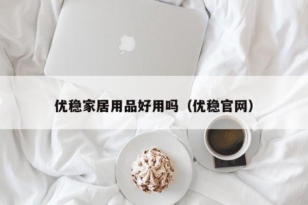 优稳家居用品好用吗（优稳官网）