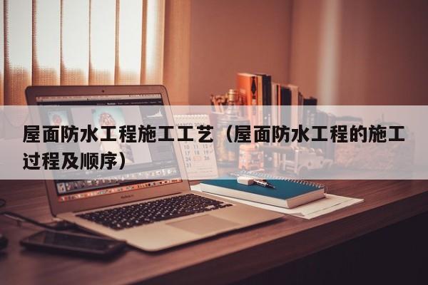 屋面防水工程施工工艺（屋面防水工程的施工过程及顺序）