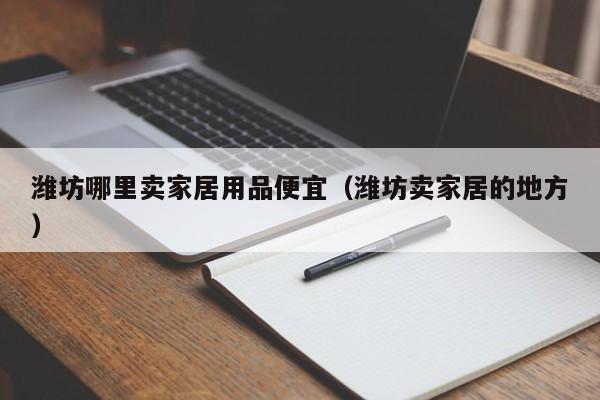 潍坊哪里卖家居用品便宜（潍坊卖家居的地方）
