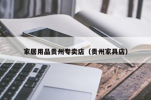 家居用品贵州专卖店（贵州家具店）