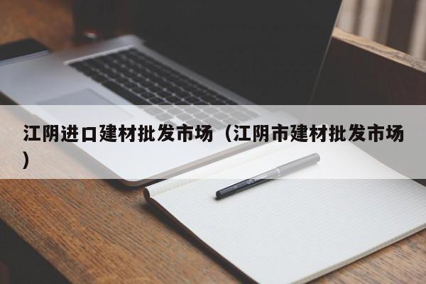 江阴进口建材批发市场（江阴市建材批发市场）