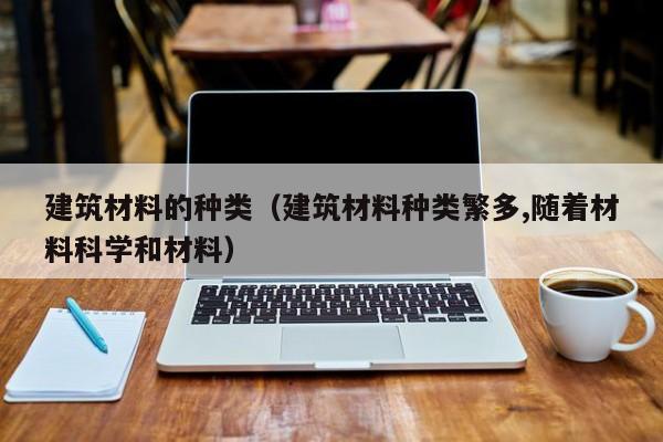 建筑材料的种类（建筑材料种类繁多,随着材料科学和材料）