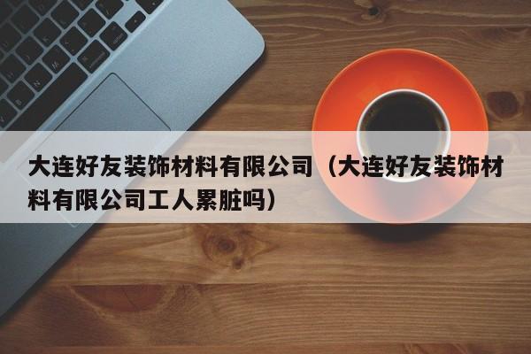 大连好友装饰材料有限公司（大连好友装饰材料有限公司工人累脏吗）