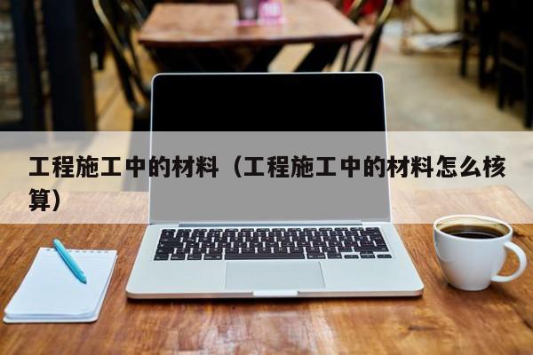 工程施工中的材料（工程施工中的材料怎么核算）