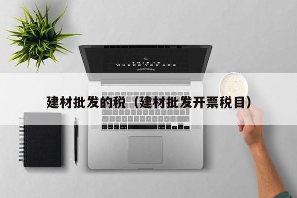 建材批发的税（建材批发开票税目）