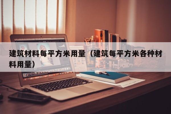 建筑材料每平方米用量（建筑每平方米各种材料用量）