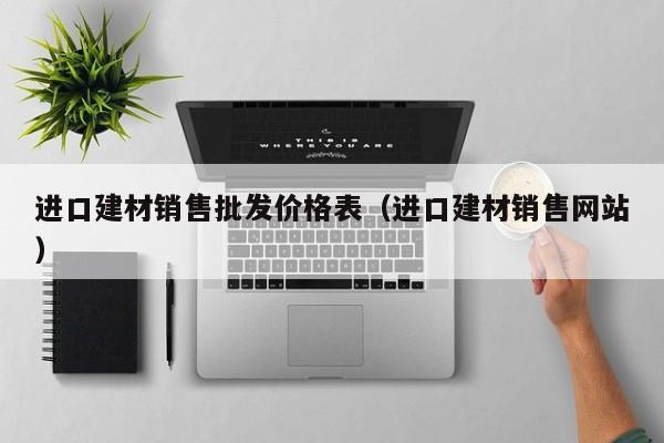 进口建材销售批发价格表（进口建材销售网站）