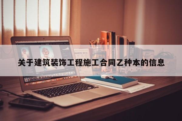 关于建筑装饰工程施工合同乙种本的信息