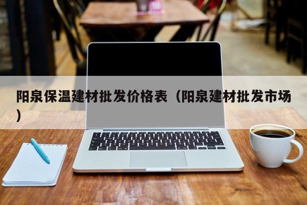 阳泉保温建材批发价格表（阳泉建材批发市场）