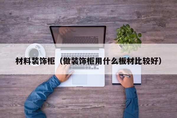 材料装饰柜（做装饰柜用什么板材比较好）
